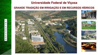 Universidade Federal de Viçosa
GRANDE TRADIÇÃO EM IRRIGAÇÃO E EM RECURSOS HÍDRICOS
I
N
T
R
O
D
U
Ç
Ã
O
 