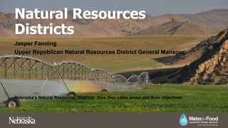Natural Resources
Districts
Jasper Fanning
Upper Republican Natural Resources District General Manager
Nebraska’s Natural Resources Districts: How they came about and their objectives
 