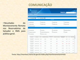 COMUNICAÇÃO
• Resultados do
Monitoramento Remoto
nos Reservatórios de
Salvador e RMS para
público geral.
Fonte: http://monitora.inema.ba.gov.br/index.php/monitoramentoremoto
 