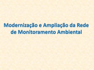 Modernização e Ampliação da Rede
de Monitoramento Ambiental
 
