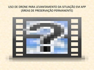 USO DE DRONE PARA LEVANTAMENTO DA SITUAÇÃO EM APP
(ÁREAS DE PRESERVAÇÃO PERMANENTE)
 