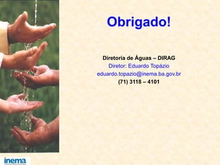 Obrigado!
Diretoria de Águas – DIRAG
Diretor: Eduardo Topázio
eduardo.topazio@inema.ba.gov.br
(71) 3118 – 4101
 