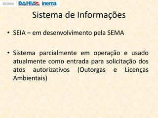 Sistema de Informações
• SEIA – em desenvolvimento pela SEMA
• Sistema parcialmente em operação e usado
atualmente como entrada para solicitação dos
atos autorizativos (Outorgas e Licenças
Ambientais)
 