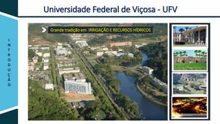 I
N
T
R
O
D
U
Ç
Ã
O
Universidade Federal de Viçosa - UFV
Grande tradição em IRRIGAÇÃO E RECURSOS HÍDRICOS
 