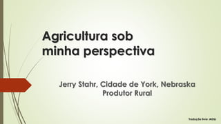 Agricultura sob
minha perspectiva
Jerry Stahr, Cidade de York, Nebraska
Produtor Rural
Tradução livre: AGSJ
 