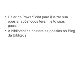 • Colar no PowerPoint para ilustrar sua
  poesia; após todos terem feito suas
  poesias.
• A bibliotecária postara as poesias no Blog
  da Bibliteca.
 