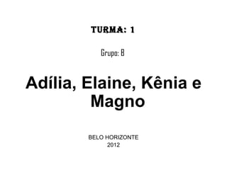 Turma: 1

           Grupo: B


Adília, Elaine, Kênia e
         Magno
        BELO HORIZONTE
              2012
 