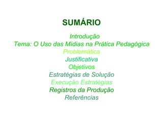 SUMÁRIO
                 Introdução
Tema: O Uso das Mídias na Prática Pedagógica
               Problemática
                Justificativa
                 Objetivos
          Estratégias de Solução
           Execução Estratégias
          Registros da Produção
                Referências
 
