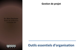 Dr. Rémi Bachelet
Maître de conférences
à Centrale Lille
Gestion de projet
Outils essentiels d’organisation
 