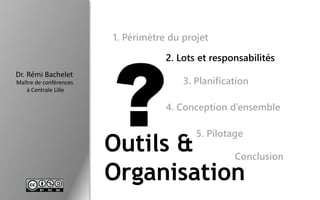 Dr. Rémi Bachelet
Maître de conférences
à Centrale Lille
Outils &
Organisation
1. Périmètre du projet
2. Lots et responsabilités
3. Planification
4. Conception d’ensemble
5. Pilotage
Conclusion
 