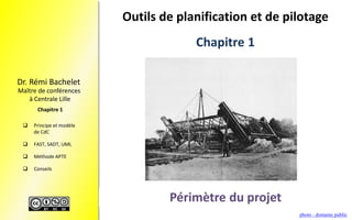 Maître de conférences
à Centrale Lille
Dr. Rémi Bachelet
 Principe et modèle
de CdC
 FAST, SADT, UML
 Méthode APTE
 Conseils
Chapitre 1
Outils de planification et de pilotage
photo : domaine public
Périmètre du projet
Chapitre 1
 