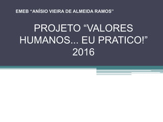 PROJETO “VALORES
HUMANOS... EU PRATICO!”
2016
EMEB “ANÍSIO VIEIRA DE ALMEIDA RAMOS”
 