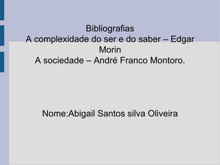 Bibliografias A complexidade do ser e do saber – Edgar Morin A sociedade – André Franco Montoro. Nome:Abigail Santos silva Oliveira 