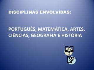 DISCIPLINAS ENVOLVIDAS:

PORTUGUÊS, MATEMÁTICA, ARTES,
CIÊNCIAS, GEOGRAFIA E HISTÓRIA

 