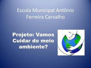 Escola Municipal Antônio
Ferreira Carvalho
Projeto: Vamos
Cuidar do meio
ambiente?

 