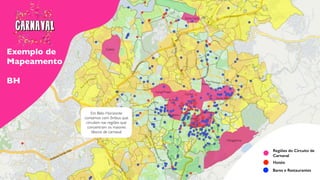 Exemplo de
Mapeamento
BH
Regiões do Circuito de
Carnaval
Hotéis
Bares e Restaurantes
Carlos Prates
Floresta
SantaTereza
Mangabeiras
Centro
Barro Preto
Santo Agostinho
Savassi
Funcionários
Dona Clara
Castelo
Em Belo Horizonte
contamos com ônibus que
circulam nas regiões que
concentram os maiores
blocos de carnaval
 