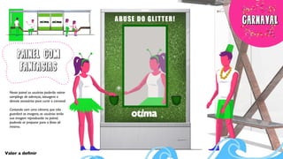 PAINEL COM
FANTASIAS
Valor a deﬁnir
Neste painel os usuários poderão retirar
samplings de adereços, tatuagens e
demais acessórios para curtir o carnaval.
Contando com uma câmera, que não
guardará as imagens, os usuários terão
sua imagem reproduzida no painel,
podendo se preparar para a festa ali
mesmo.
 