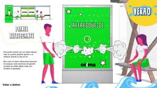 PAINEL
REFRESCANTE
Este painel contará com um botão especial
onde os usuários poderão apertar e se
refrescar durante os dias de sol.
Bem como os totens refrescantes presentes
em parques, neste estaremos em grandes
avenidas da cidade alijado mídia com
benefício à população.
Valor a deﬁnir
 