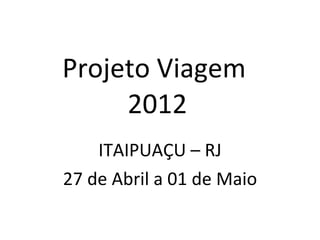 Projeto Viagem  2012 ITAIPUAÇU – RJ 27 de Abril a 01 de Maio 