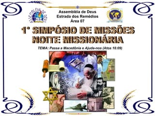 Assembléia de Deus Estrada dos Remédios Área 07 TEMA: Passa a Macedônia e Ajuda-nos (Atos 16:09) 1° SIMPÓSIO DE MISSÕES NOITE MISSIONÁRIA 
