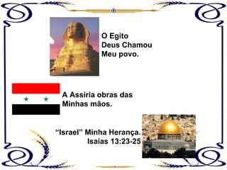 O Egito Deus Chamou Meu povo. A Assíria obras das Minhas mãos. “ Israel” Minha Herança. Isaias 13:23-25 