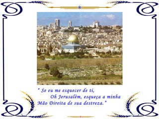 “  Se eu me esquecer de ti, Oh Jerusalém, esqueça a minha Mão Direita de sua destreza.” 
