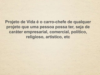 Projeto de Vida é o carro-chefe de qualquer
projeto que uma pessoa possa ter, seja de
caráter empresarial, comercial, político,
religioso, artístico, etc
 