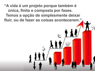 “A vida é um projeto porque também é
única, finita e composta por fases.
Temos a opção de simplesmente deixar
fluir, ou de fazer as coisas acontecerem.”
 