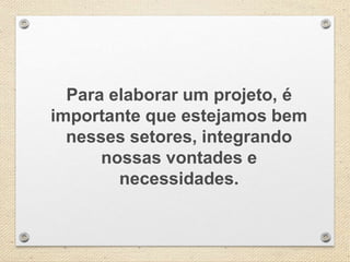 Para elaborar um projeto, é
importante que estejamos bem
nesses setores, integrando
nossas vontades e
necessidades.
 
