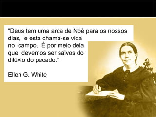 “Deus tem uma arca de Noé para os nossos
dias, e esta chama-se vida
no campo. É por meio dela
que devemos ser salvos do
dilúvio do pecado.”

Ellen G. White
 