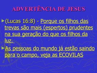 ADVERTÊNCIA DE JESUS
►(Lucas  16:8) - Porque os filhos das
 trevas são mais (espertos) prudentes
 na sua geração do que os filhos da
 luz.
►As pessoas do mundo já estão saindo
 para o campo, veja as ECOVILAS
 