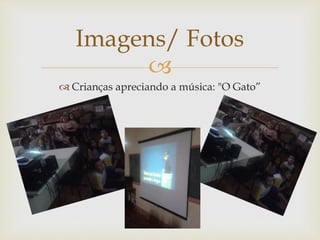 Imagens/ Fotos 
 
 Crianças apreciando a música: "O Gato” 
 