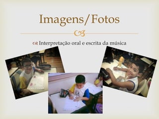 Imagens/Fotos 
 
 Interpretação oral e escrita da música 
 