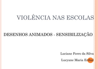 VIOLÊNCIA NAS ESCOLAS DESENHOS ANIMADOS - SENSIBILIZAÇÃO Luciane Ferro da Silva Lucyane Maria Erthal 