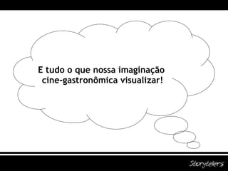 E tudo o que nossa imaginação  cine-gastronômica visualizar! 