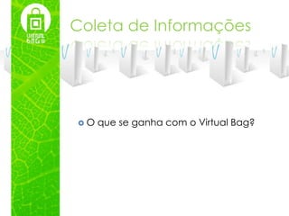 Coleta de Informações




O   que se ganha com o Virtual Bag?
 