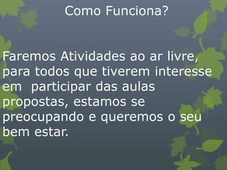 Como Funciona?
Faremos Atividades ao ar livre,
para todos que tiverem interesse
em participar das aulas
propostas, estamos se
preocupando e queremos o seu
bem estar.
 