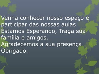 Venha conhecer nosso espaço e
participar das nossas aulas
Estamos Esperando, Traga sua
família e amigos.
Agradecemos a sua presença
Obrigado.
 