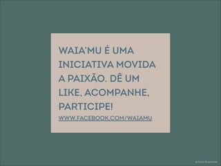 @ Eitan Rosenthal
WAIA’MU é uma
iniciativa movida
a paixão. Dê um
like, acompanhe,
participe!
www.facebook.com/Waiamu
contato: eitan@eitanrosenthal.com
 