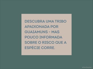 @ Eitan Rosenthal
descubra uma tribo
apaixonada por
guaiamuns - mas
pouco informada
sobre o risco que a
espécie corre.
 