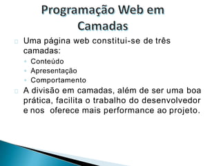 Uma página web constitui-se de três
camadas:
◦ Conteúdo
◦ Apresentação
◦ Comportamento
A divisão em camadas, além de ser uma boa
prática, facilita o trabalho do desenvolvedor
e nos oferece mais performance ao projeto.
 