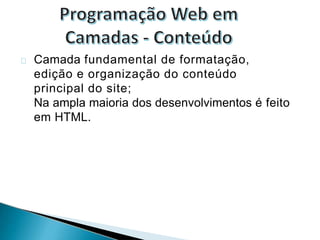 Camada fundamental de formatação,
edição e organização do conteúdo
principal do site;
Na ampla maioria dos desenvolvimentos é feito
em HTML.
 