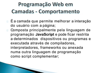 É a camada que permite melhorar a interação
do usuário com a página;
Composta principalmente pela linguagem de
programação JavaScript e pode ficar restrita
a determinados dispositivos ou programas e
executada através de compiladores,
interpretadores, frameworks ou anexada
numa outra linguagem de programação
como script complementar;
 