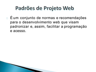 É um conjunto de normas e recomendações
para o desenvolvimento web que visam
padronizar e, assim, facilitar a programação
e acesso.
 
