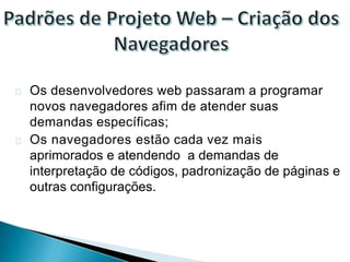 Os desenvolvedores web passaram a programar
novos navegadores afim de atender suas
demandas específicas;
Os navegadores estão cada vez mais
aprimorados e atendendo a demandas de
interpretação de códigos, padronização de páginas e
outras configurações.
 