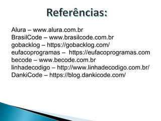 Alura – www.alura.com.br
BrasilCode – www.brasilcode.com.br
gobacklog – https://gobacklog.com/
eufacoprogramas – https://eufacoprogramas.com
becode – www.becode.com.br
linhadecodigo – http://www.linhadecodigo.com.br/
DankiCode – https://blog.dankicode.com/
 