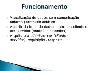 Visualização de dados sem comunicação
externa (conteúdo estático)
A partir da troca de dados, entre um cliente e
um servidor (conteúdo dinâmico)
Arquitetura client-server (cliente-
servidor): requisição - resposta
 