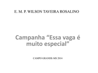 E. M. P. WILSON TAVEIRA ROSALINO 
Campanha “Essa vaga é 
muito especial” 
CAMPO GRANDE-MS 2014 
 