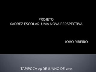 PROJETO XADREZ ESCOLAR: UMA NOVA PERSPECTIVA JOÃO RIBEIRO ITAPIPOCA 29 DE JUNHO DE 2011 