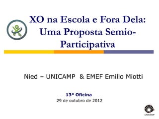 XO na Escola e Fora Dela:
Uma Proposta Semio-
Participativa
13ª Oficina
29 de outubro de 2012
Nied – UNICAMP & EMEF Emilio Miotti
 